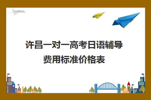 许昌一对一高考日语辅导费用标准价格表(许昌艺考一对一辅导)