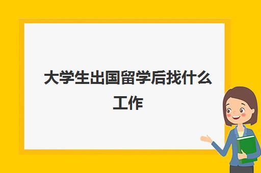 大学生出国留学后找什么工作(大学毕业了还能去国外留学吗)