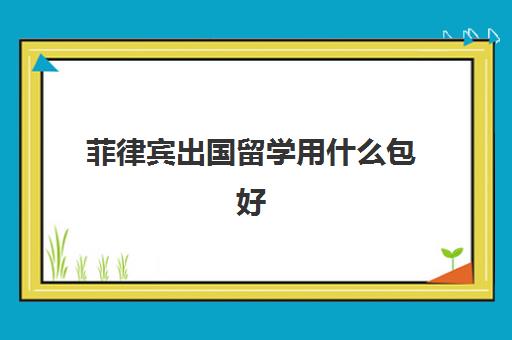 菲律宾出国留学用什么包好(菲律宾免税店必买清单)