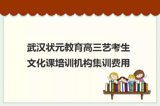 武汉状元教育高三艺考生文化课培训机构集训费用多少钱(艺考生文化课分数线)