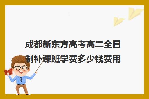 成都新东方高考高二全日制补课班学费多少钱费用一览表(高二全封闭辅导班)