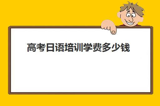 高考日语培训学费多少钱(日语班价格一般多少钱)