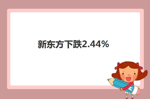 新东方下跌2.44%(新东方跌了多少)