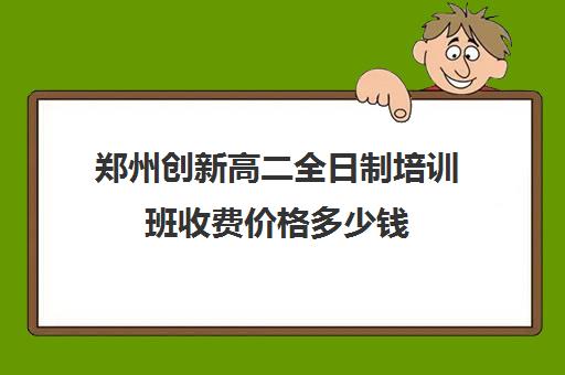 郑州创新高二全日制培训班收费价格多少钱(高二全日制补课班)