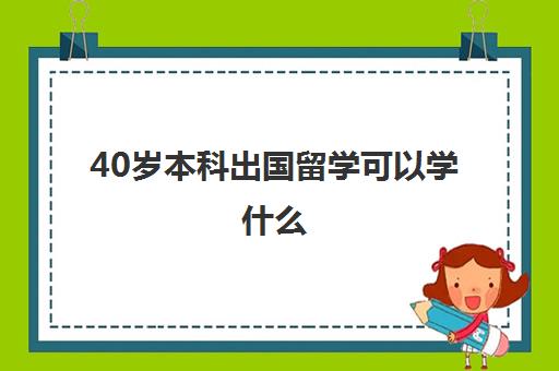 40岁本科出国留学可以学什么(50岁出国可以读哪些专业)