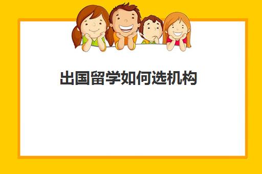 出国留学如何选机构(出国留学机构排名哪家口碑)