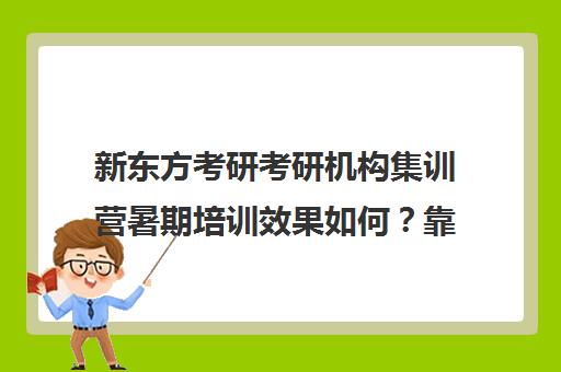 新东方考研考研机构集训营暑期培训效果如何？靠谱吗（新东方的考研课程怎么样）