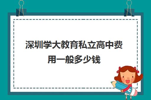 深圳学大教育私立高中费用一般多少钱(深圳民办高中学校排行榜前10名)