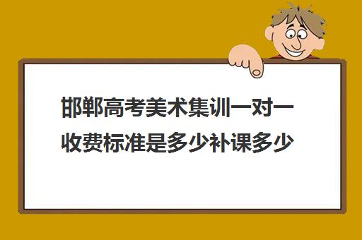 邯郸高考美术集训一对一收费标准是多少补课多少钱一小时(高三美术集训收费多少)