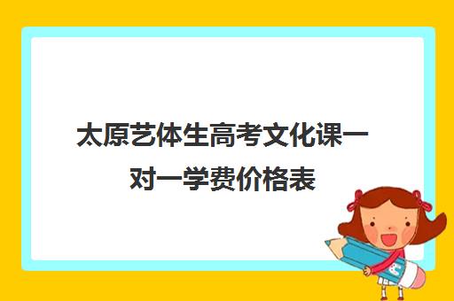 太原艺体生高考文化课一对一学费价格表(太原艺考生文化课培训学校)