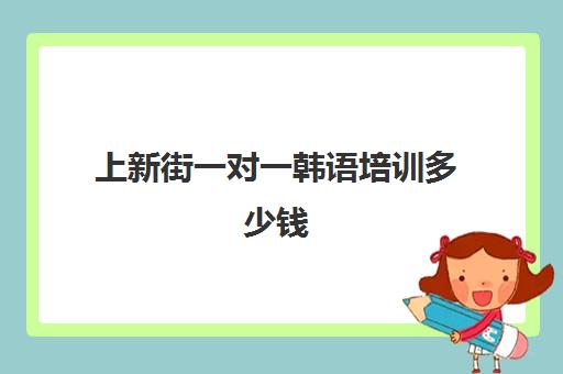 上新街一对一韩语培训多少钱(韩语一对一价格表)