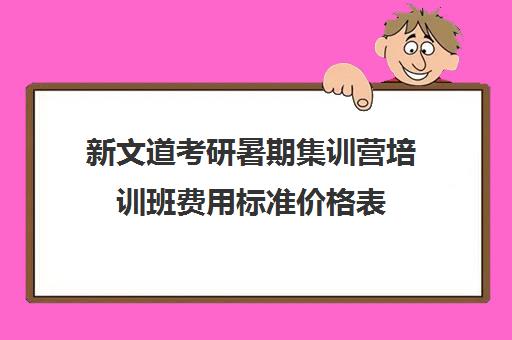 新文道考研暑期集训营培训班费用标准价格表（新文道考研怎么样）