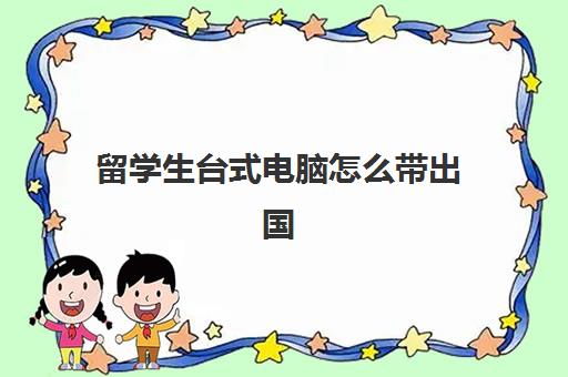 留学生台式电脑怎么带出国(带电脑出国需要注意什么)