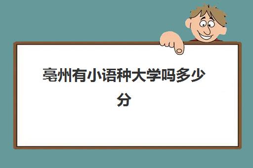 亳州有小语种大学吗多少分(亳州学院专升本官网)