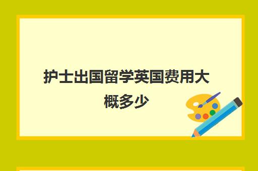 护士出国留学英国费用大概多少(护士出国留学哪个国家最便宜)