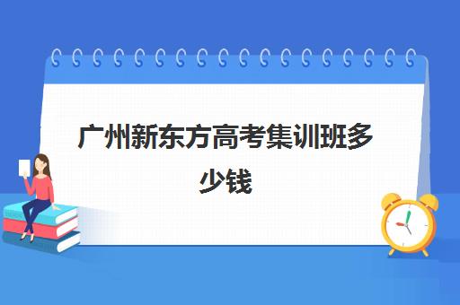 广州新东方高考集训班多少钱(新东方高三全日制价格)