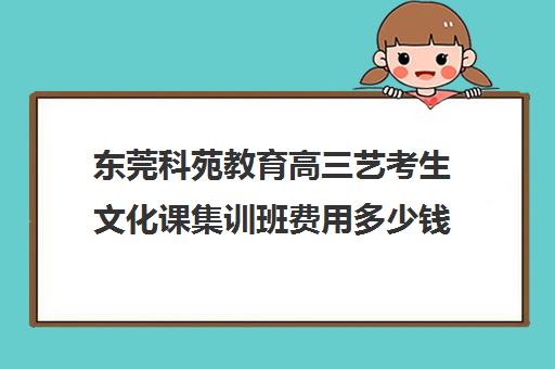 东莞科苑教育高三艺考生文化课集训班费用多少钱(高三艺考生文化课集训多少钱)