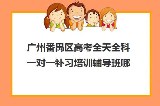 广州番禺区高考全天全科一对一补习培训辅导班哪个好