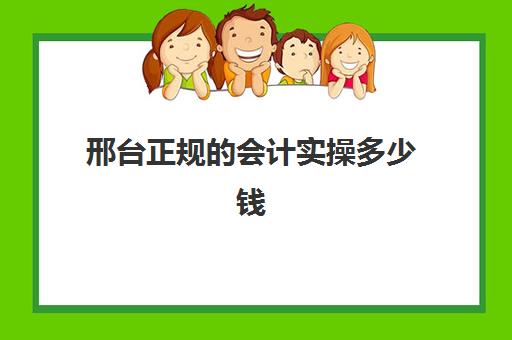 邢台正规的会计实操多少钱(初级会计包过班是真的吗)