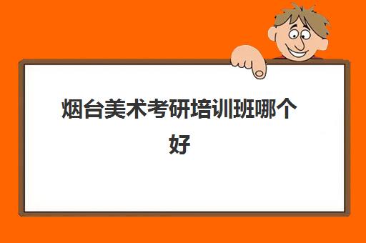 烟台美术考研培训班哪个好(烟台考研机构实力排名)