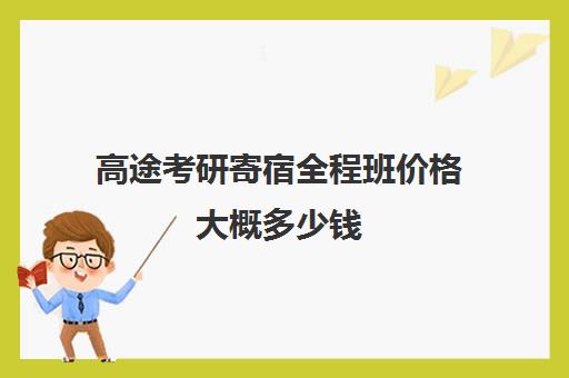 高途考研寄宿全程班价格大概多少钱（研途考研报班多少钱）