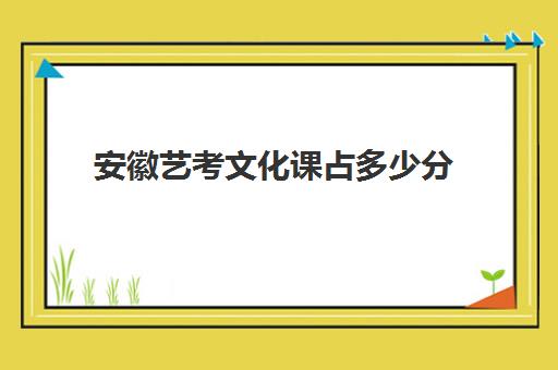 安徽艺考文化课占多少分(安徽艺考生文化课分数线)