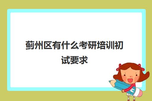 蓟州区有什么考研培训初试要求(天津考研地点一般都在哪)