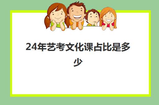 24年艺考文化课占比是多少(艺考改革后文化大概要多少分)