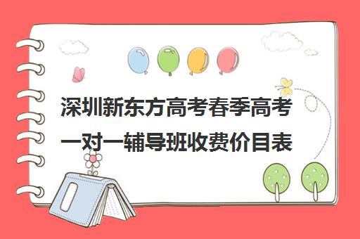 深圳新东方高考春季高考一对一辅导班收费价目表(春季高考培训班哪个学校好)