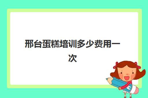 邢台蛋糕培训多少费用一次(辛集有培训做蛋糕的吗)