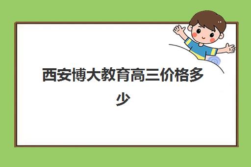 西安博大教育高三价格多少(西安博恩艺考培训学校怎么样)