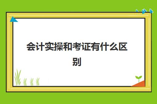 会计实操和考证有什么区别(考初级会计证是笔试还是机器考试)