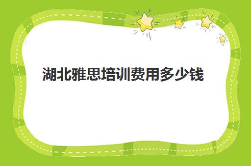 湖北雅思培训费用多少钱(武汉雅思培训班哪里最好)