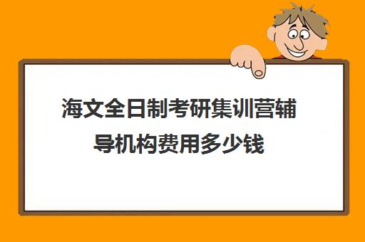 海文全日制考研集训营辅导机构费用多少钱（海文考研培训怎么样）