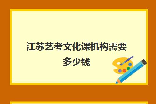 江苏艺考文化课机构需要多少钱(走艺考一年得花多少钱)