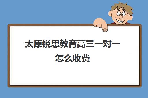 太原锐思教育高三一对一怎么收费(太原全托高三哪家最好)