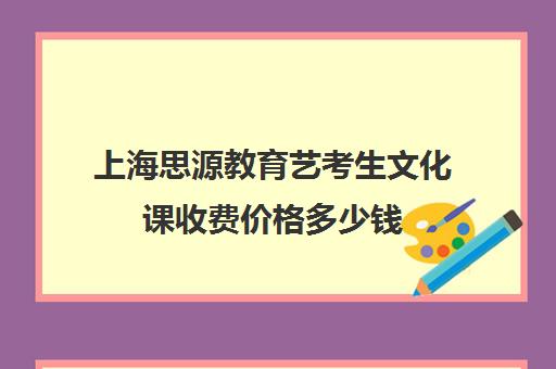 上海思源教育艺考生文化课收费价格多少钱（上海艺考通培训学校怎么样）