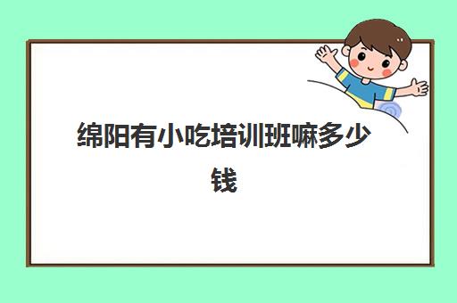 绵阳有小吃培训班嘛多少钱(成都小吃培训学校)