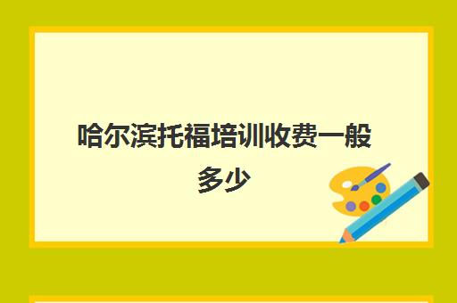 哈尔滨托福培训收费一般多少(托福培训班一般的价位)