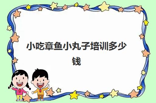 小吃章鱼小丸子培训多少钱(章鱼小丸子去哪里学比较好)