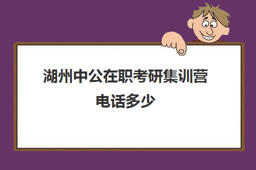 湖州中公在职考研集训营电话多少（中公考研培训班地址在哪里）