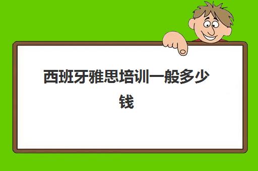 西班牙雅思培训一般多少钱(报名培训雅思大约多少钱)