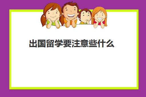 出国留学要注意些什么(出国留学注意事项及准备工作)