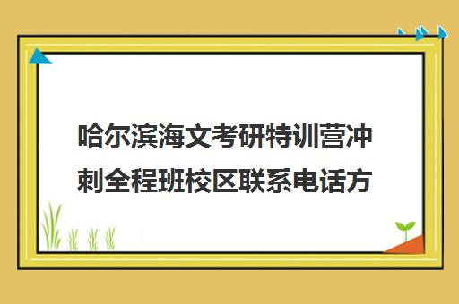 哈尔滨海文考研特训营冲刺全程班校区联系电话方式（哈尔滨考研培训机构排名）