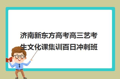 济南新东方高考高三艺考生文化课集训百日冲刺班(艺考集训一般多少钱)