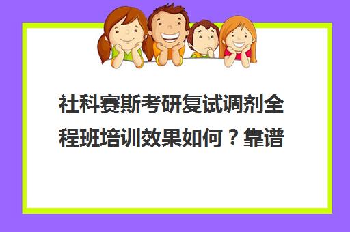 社科赛斯考研复试调剂全程班培训效果如何？靠谱吗（社科赛斯考研班价格）