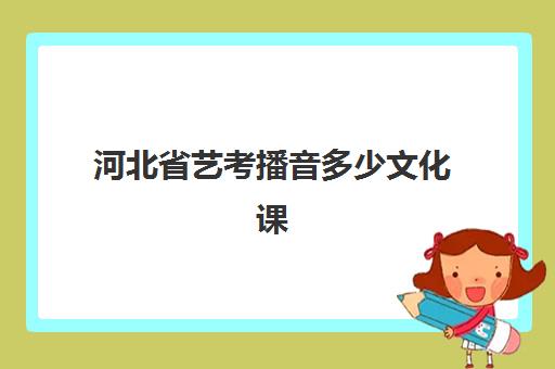 河北省艺考播音多少文化课(播音艺考对文化课的要求)