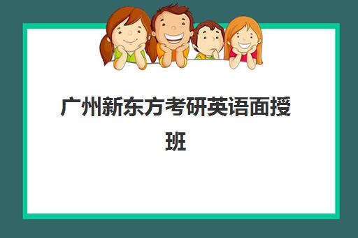 广州新东方考研英语面授班(新东方英语考研班开课时间)