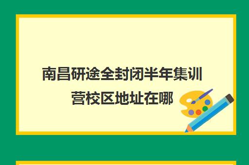 南昌研途全封闭半年集训营校区地址在哪（新东方全封闭英语集训营）