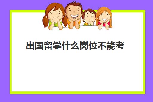 出国留学什么岗位不能考(留学不能参加68个岗位)